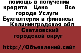 помощь в получении кредита › Цена ­ 10 - Все города Услуги » Бухгалтерия и финансы   . Калининградская обл.,Светловский городской округ 